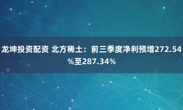 龙坤投资配资 北方稀土：前三季度净利预增272.54%至287.34%