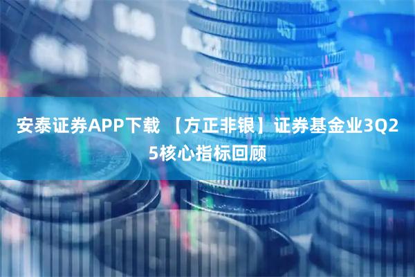 安泰证券APP下载 【方正非银】证券基金业3Q25核心指标回顾