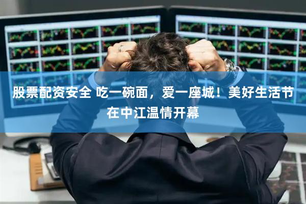 股票配资安全 吃一碗面，爱一座城！美好生活节在中江温情开幕