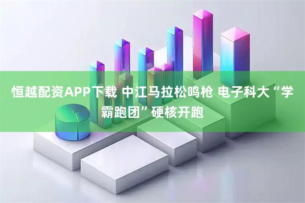 恒越配资APP下载 中江马拉松鸣枪 电子科大“学霸跑团”硬核开跑