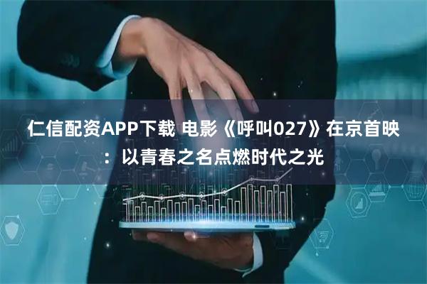 仁信配资APP下载 电影《呼叫027》在京首映：以青春之名点燃时代之光