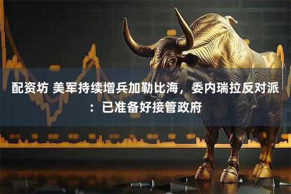 配资坊 美军持续增兵加勒比海，委内瑞拉反对派：已准备好接管政府