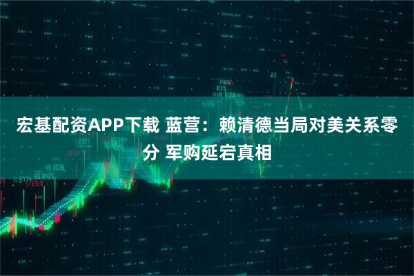 宏基配资APP下载 蓝营：赖清德当局对美关系零分 军购延宕真相