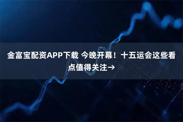 金富宝配资APP下载 今晚开幕！十五运会这些看点值得关注→