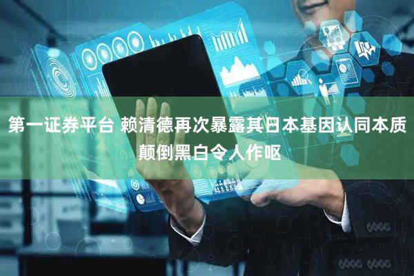第一证券平台 赖清德再次暴露其日本基因认同本质 颠倒黑白令人作呕