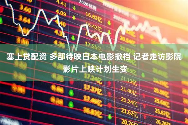 塞上贷配资 多部待映日本电影撤档 记者走访影院 影片上映计划生变
