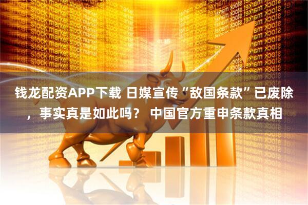 钱龙配资APP下载 日媒宣传“敌国条款”已废除，事实真是如此吗？ 中国官方重申条款真相