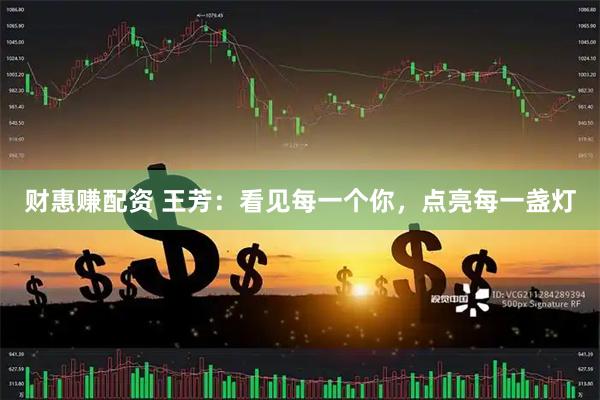 财惠赚配资 王芳：看见每一个你，点亮每一盏灯