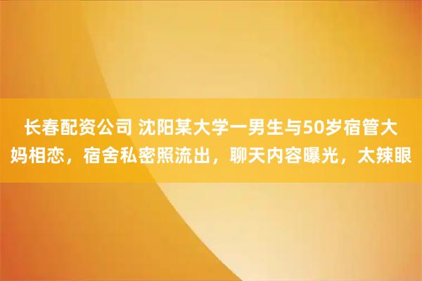 长春配资公司 沈阳某大学一男生与50岁宿管大妈相恋，宿舍私密照流出，聊天内容曝光，太辣眼