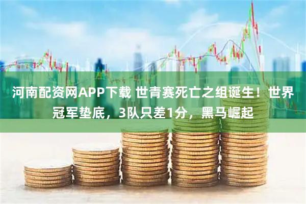 河南配资网APP下载 世青赛死亡之组诞生！世界冠军垫底，3队只差1分，黑马崛起