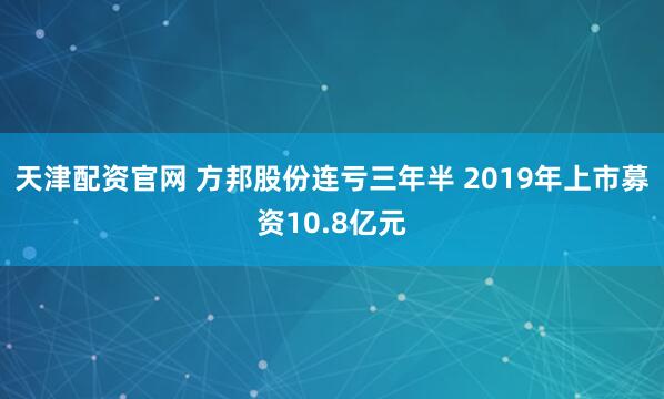 天津配资官网 方邦股份连亏三年半 2019年上市募资10.8亿元