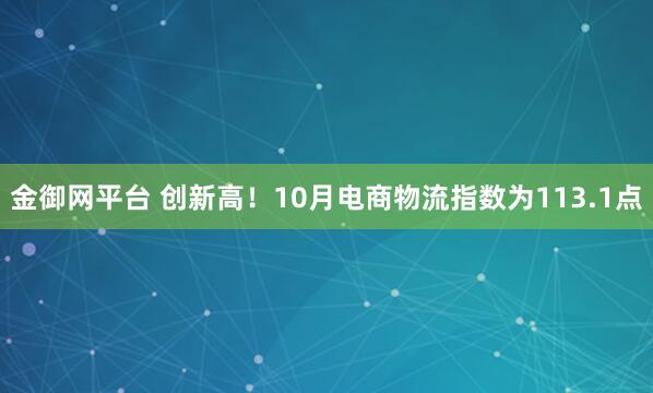 金御网平台 创新高！10月电商物流指数为113.1点