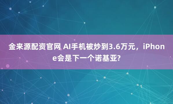 金来源配资官网 AI手机被炒到3.6万元，iPhone会是下一个诺基亚?