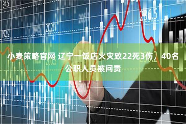 小麦策略官网 辽宁一饭店火灾致22死3伤，40名公职人员被问责