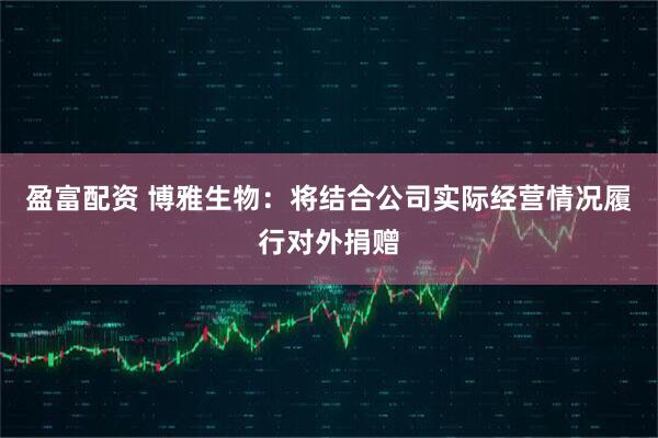 盈富配资 博雅生物：将结合公司实际经营情况履行对外捐赠