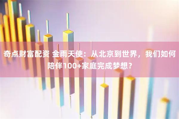 奇点财富配资 金雨天使：从北京到世界，我们如何陪伴100+家庭完成梦想？
