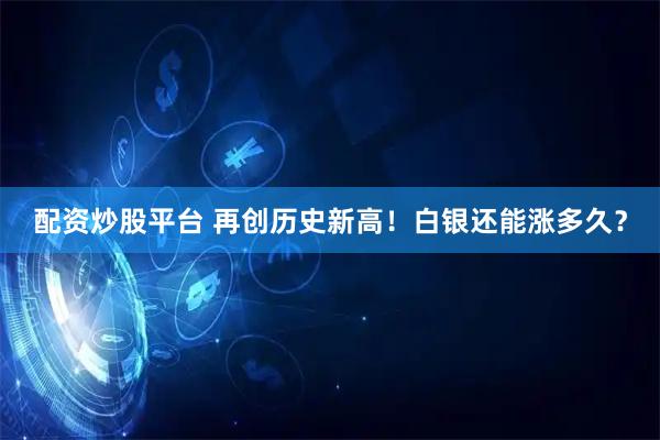 配资炒股平台 再创历史新高！白银还能涨多久？