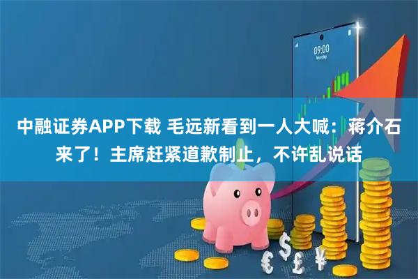 中融证券APP下载 毛远新看到一人大喊：蒋介石来了！主席赶紧道歉制止，不许乱说话