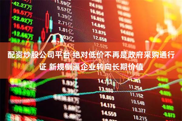 配资炒股公司平台 绝对低价不再是政府采购通行证 新规倒逼企业转向长期价值