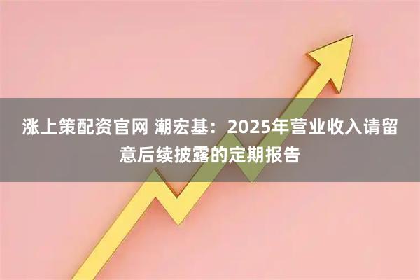 涨上策配资官网 潮宏基：2025年营业收入请留意后续披露的定期报告