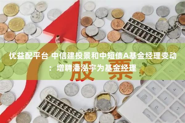 优益配平台 中信建投景和中短债A基金经理变动：增聘潘泓宇为基金经理
