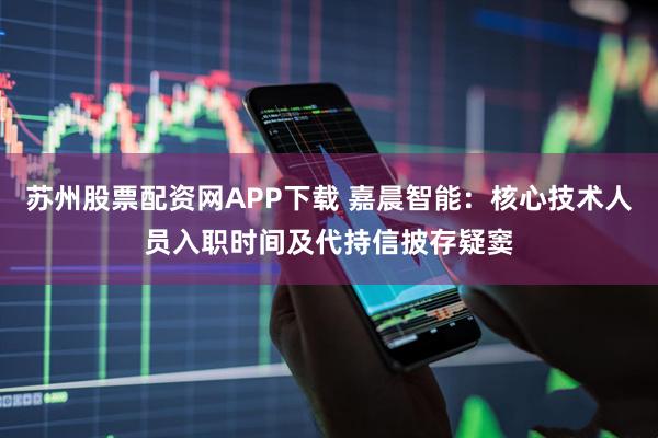 苏州股票配资网APP下载 嘉晨智能：核心技术人员入职时间及代持信披存疑窦