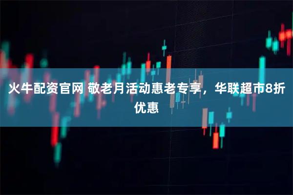 火牛配资官网 敬老月活动惠老专享，华联超市8折优惠