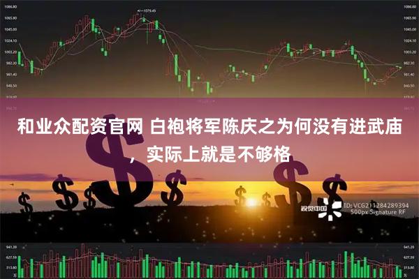 和业众配资官网 白袍将军陈庆之为何没有进武庙，实际上就是不够格