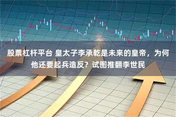 股票杠杆平台 皇太子李承乾是未来的皇帝，为何他还要起兵造反？试图推翻李世民