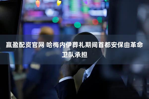 赢盈配资官网 哈梅内伊葬礼期间首都安保由革命卫队承担