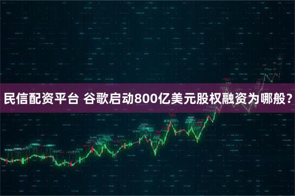 民信配资平台 谷歌启动800亿美元股权融资为哪般？